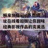 畅享快喵app下载网址在线看旧版让你回味经典影视作品的完美选择