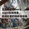 意大利尤物lauraangel在线观看，超级好看的视频等你来发现！