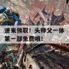 速来领取！头师父一体第一部免费哦！