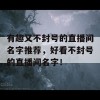 有趣又不封号的直播间名字推荐，好看不封号的直播间名字！