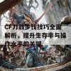 CF刀战步伐技巧全面解析，提升生存率与操作水平的关键