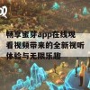 畅享蜜芽app在线观看视频带来的全新视听体验与无限乐趣