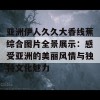 亚洲伊人久久大香线蕉综合图片全景展示：感受亚洲的美丽风情与独特文化魅力