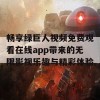 畅享绿巨人视频免费观看在线app带来的无限影视乐趣与精彩体验