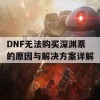 DNF无法购买深渊票的原因与解决方案详解