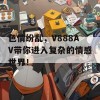 色情纷乱，V888AV带你进入复杂的情感世界！