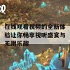 在线观看视频的全新体验让你畅享视听盛宴与无限乐趣