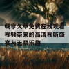 畅享久草免费在线观看视频带来的高清视听盛宴与无限乐趣