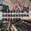 深渊能源中心攻略：挑战高难度副本获取稀有装备与丰厚奖励