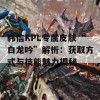 韩信KPL专属皮肤“白龙吟”解析：获取方式与技能魅力揭秘