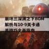 崩坏三深渊之下BGM解析与10-9关卡通关技巧全面指南