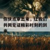 你快点拿出来，让我们共同见证精彩时刻的到来