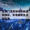 在澳门发现独特的精品购物区，享受精致生活的乐趣