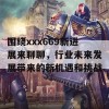 围绕xxx669新进展来聊聊，行业未来发展带来的新机遇和挑战