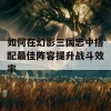 如何在幻影三国志中搭配最佳阵容提升战斗效率