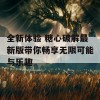 全新体验 糖心破解最新版带你畅享无限可能与乐趣