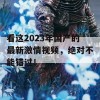 看这2023年国产的最新激情视频，绝对不能错过！