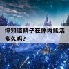 你知道精子在体内能活多久吗？