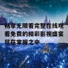 畅享无限看完整在线观看免费的精彩影视盛宴尽在掌握之中