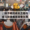 从默默无闻到闪耀光芒，林予曦的成长之路与奋斗故事展现青春无限可能