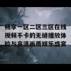 畅享一区二区三区在线视频不卡的无缝播放体验与高清画质娱乐盛宴