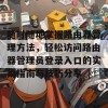 随时随地掌握路由器管理方法，轻松访问路由器管理员登录入口的实用指南与技巧分享