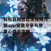 轻松获取芭比乐视频污版app安装分享与使用心得全攻略