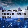 推荐2023年最好玩的网页游戏，尽享在线娱乐乐趣