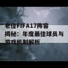 老佳FIFA17阵容揭秘：年度最佳球员与游戏机制解析