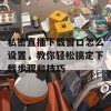 私密直播下载窗口怎么设置，教你轻松搞定下载步骤和技巧