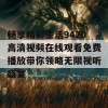 畅享精彩生活9420高清视频在线观看免费播放带你领略无限视听盛宴