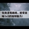 在商洛笔趣阁，感受滋味1v2的独特魅力！