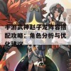 手游武神赵子龙阵容搭配攻略：角色分析与优化建议