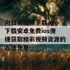 向日葵视频下载app下载安卓免费ios便捷获取精彩视频资源的方法分享