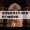 高清晰度完全无马赛克的AV播放体验