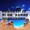 解密游戏关卡22《世界》攻略：古文明谜题与时间旅行挑战解析