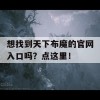 想找到天下布魔的官网入口吗？点这里！