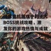 经典街机游戏中的十大BOSS挑战攻略，激发你的游戏热情与成就感