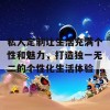 私人定制让生活充满个性和魅力，打造独一无二的个性化生活体验