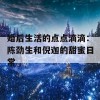 婚后生活的点点滴滴：陈劲生和倪迦的甜蜜日常