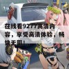 在线看9277高清内容，享受高清体验，畅快无阻！