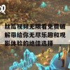 丝瓜视频无限看免费破解带给你无尽乐趣和观影体验的绝佳选择