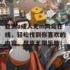 亚洲a成人无m网站在线，轻松找到你喜欢的内容，尽享无限乐趣！