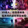 无码国产精品一区二区VR老人，给你带来身临其境的虚拟现实体验！