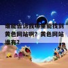 谁能告诉我哪里能找到黄色网站啊？黄色网站谁有？