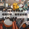 2023年火热手机游戏排行榜，推荐必玩的十大热门手游