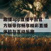 趣播app直播平台官方版带你畅享精彩直播体验与互动乐趣