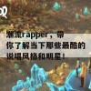 潮流rapper，带你了解当下那些最酷的说唱风格和明星！