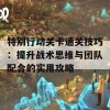 特别行动关卡通关技巧：提升战术思维与团队配合的实用攻略