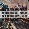 畅享无限乐趣的免费免费啪视频在线，带你感受全新精彩视界，尽情享受无穷乐趣！